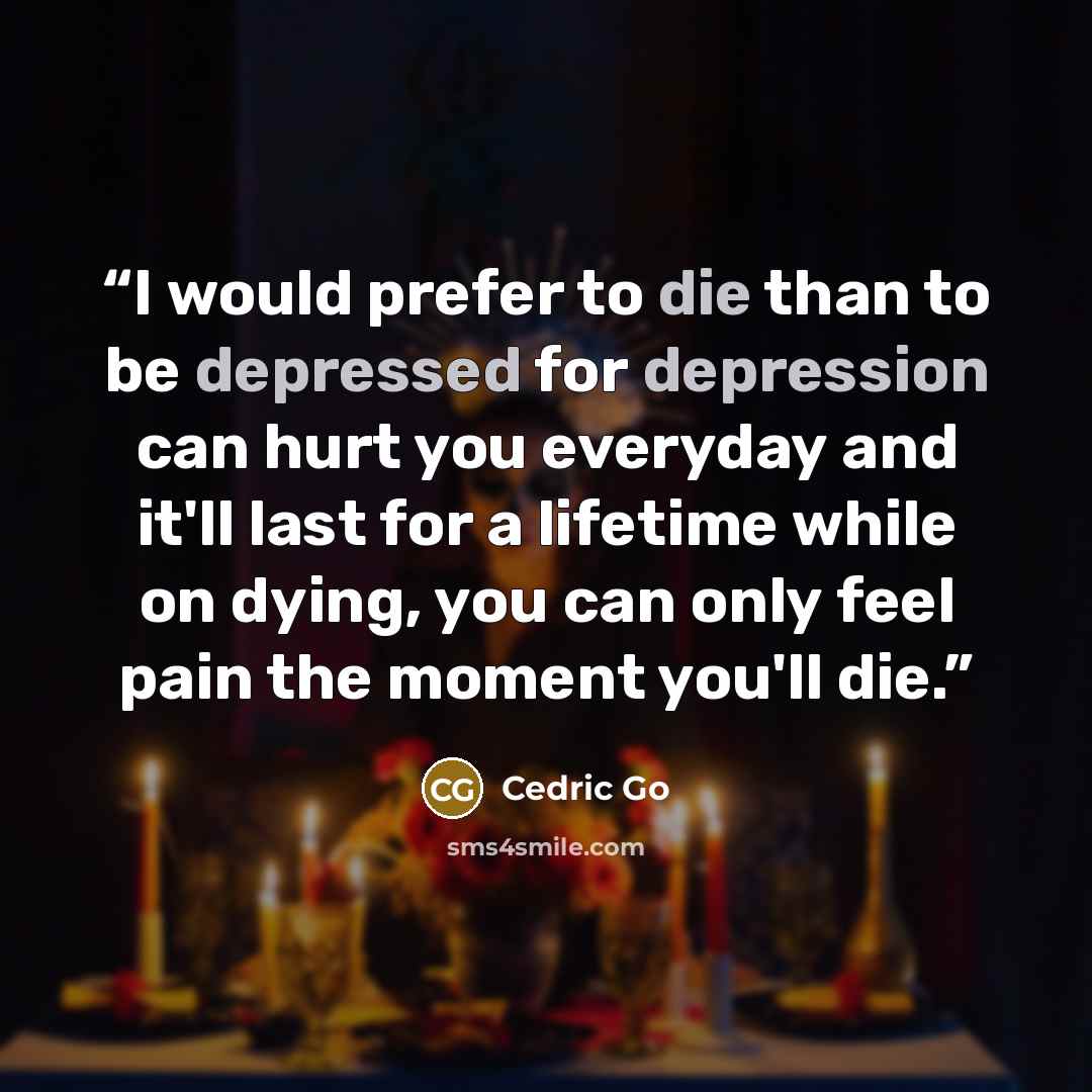 “I would prefer to die than to be depressed for depression can hurt you everyday and it'll last for a lifetime while on dying, you can only feel pain the moment you'll die.” quote by Cedric Go