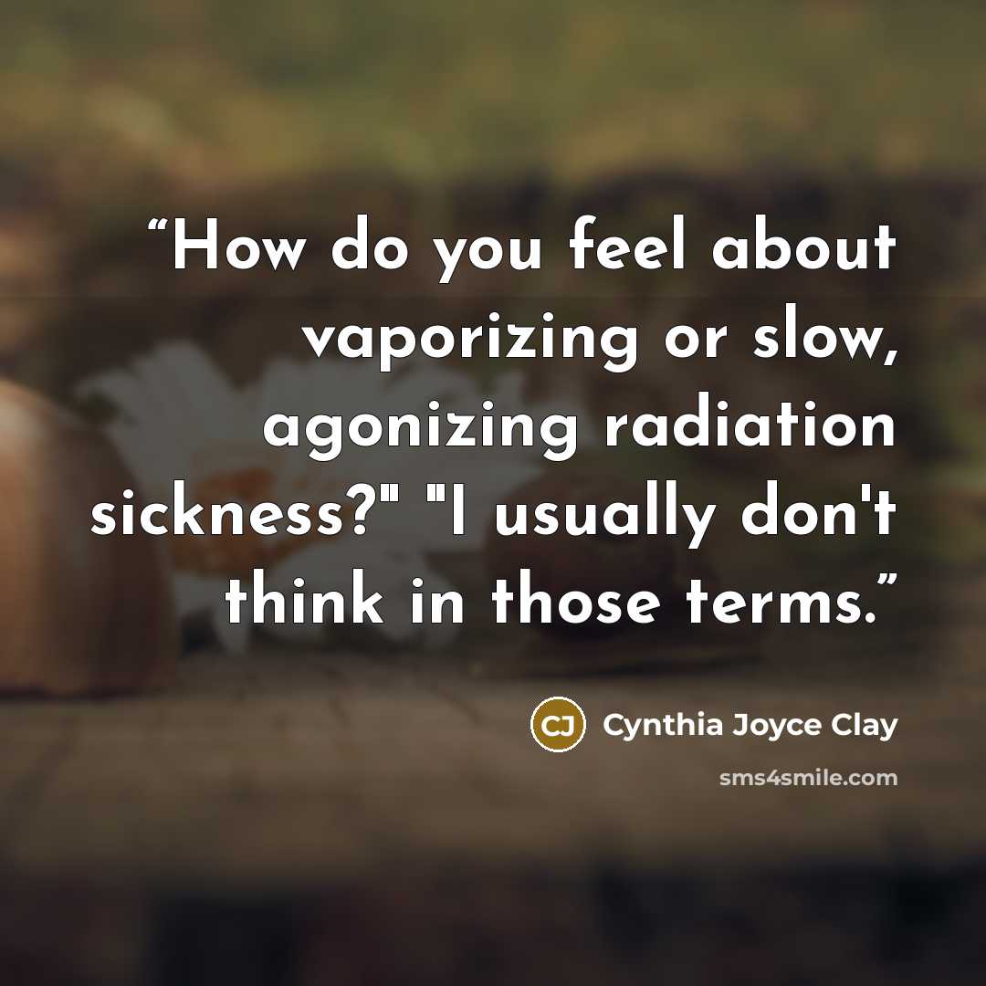 “How do you feel about vaporizing or slow, agonizing radiation sickness?" "I usually don't think in those terms.” quote by Cynthia Joyce Clay