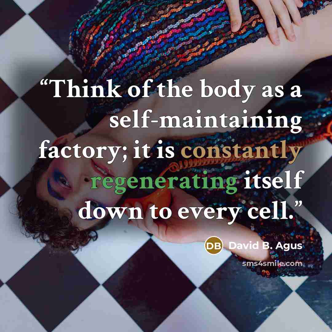 “Think of the body as a self-maintaining factory; it is constantly regenerating itself down to every cell.” quote by David B. Agus