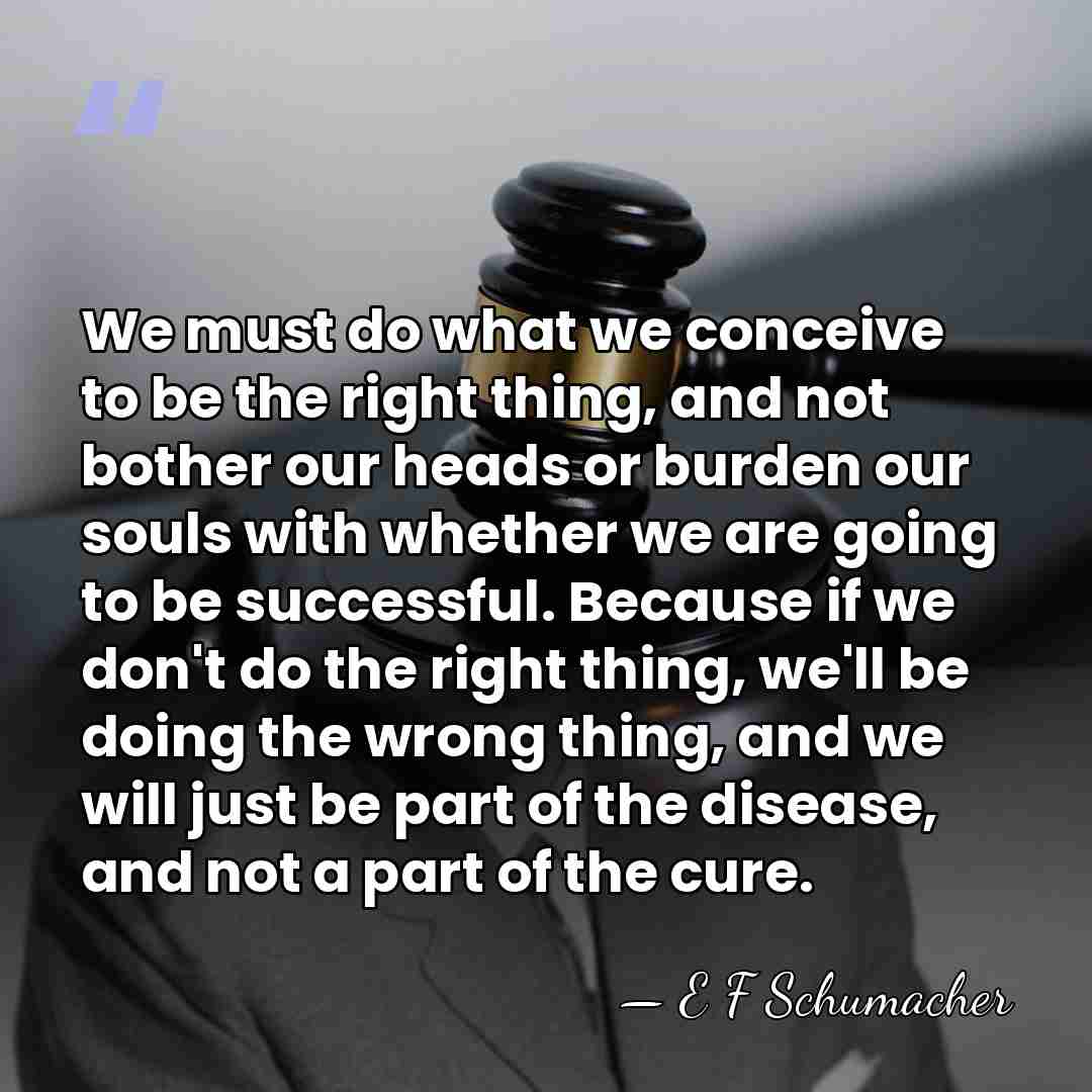 We must do what we conceive to be the right thing, and&hellip; - E F Schumacher