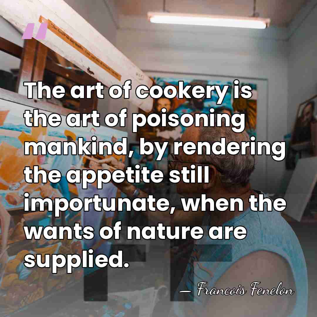 The art of cookery is the art of poisoning mankind, by rendering&hellip; - Francois Fenelon