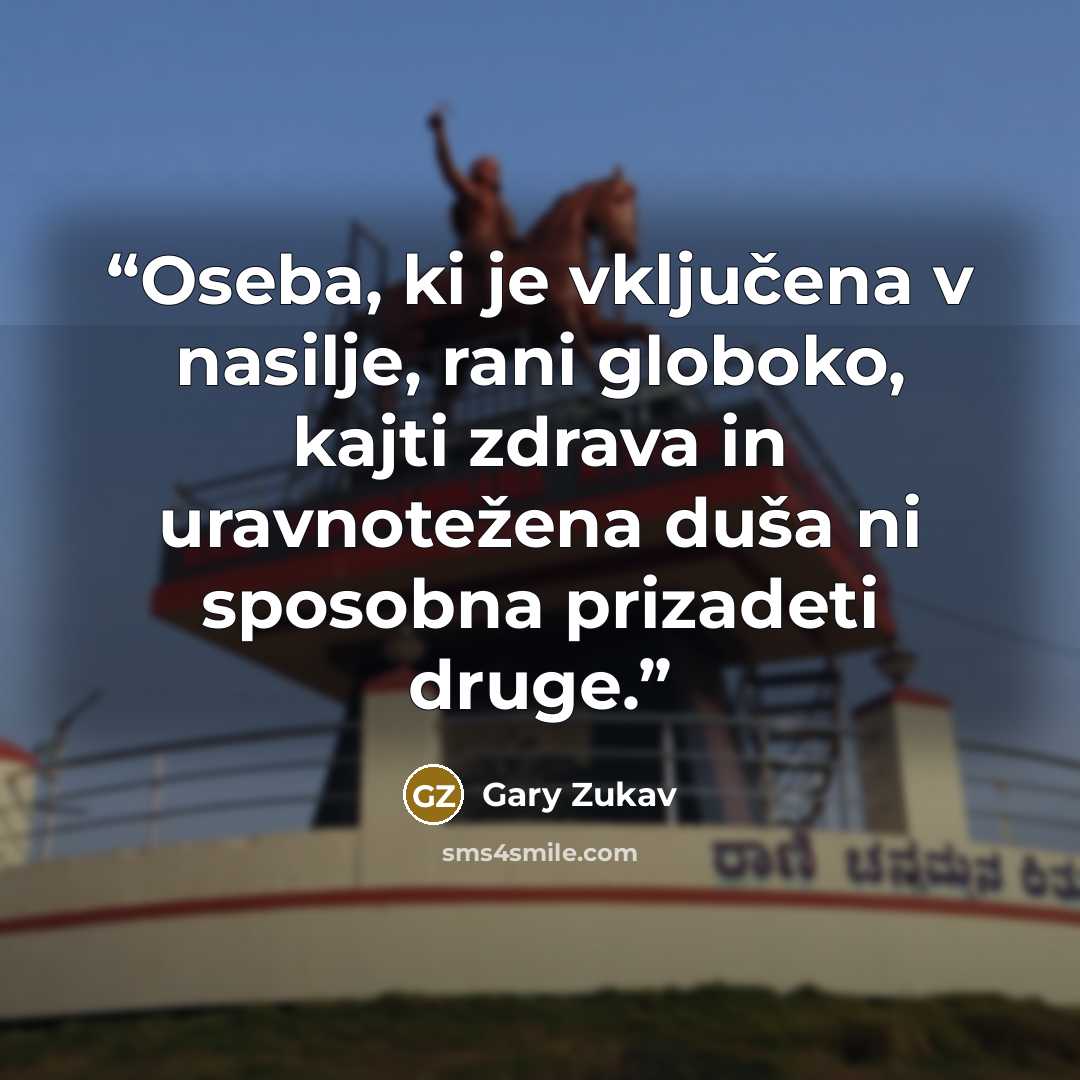 “Oseba, ki je vključena v nasilje, rani globoko, kajti zdrava in uravnotežena duša ni sposobna prizadeti druge.” quote by Gary Zukav