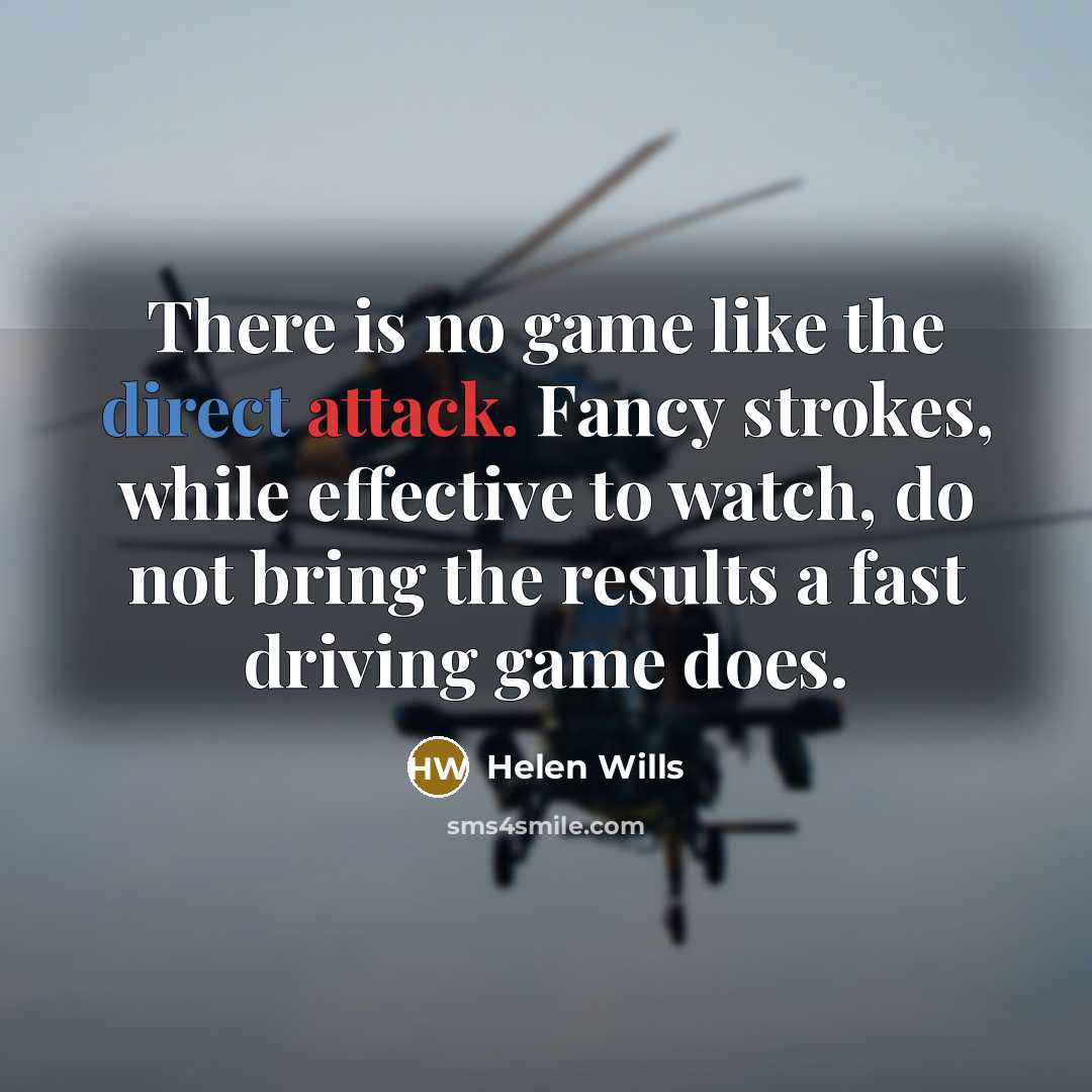“There is no game like the direct attack. Fancy strokes, while effective to watch, do not bring the results a fast driving game does.” quote by Helen Wills