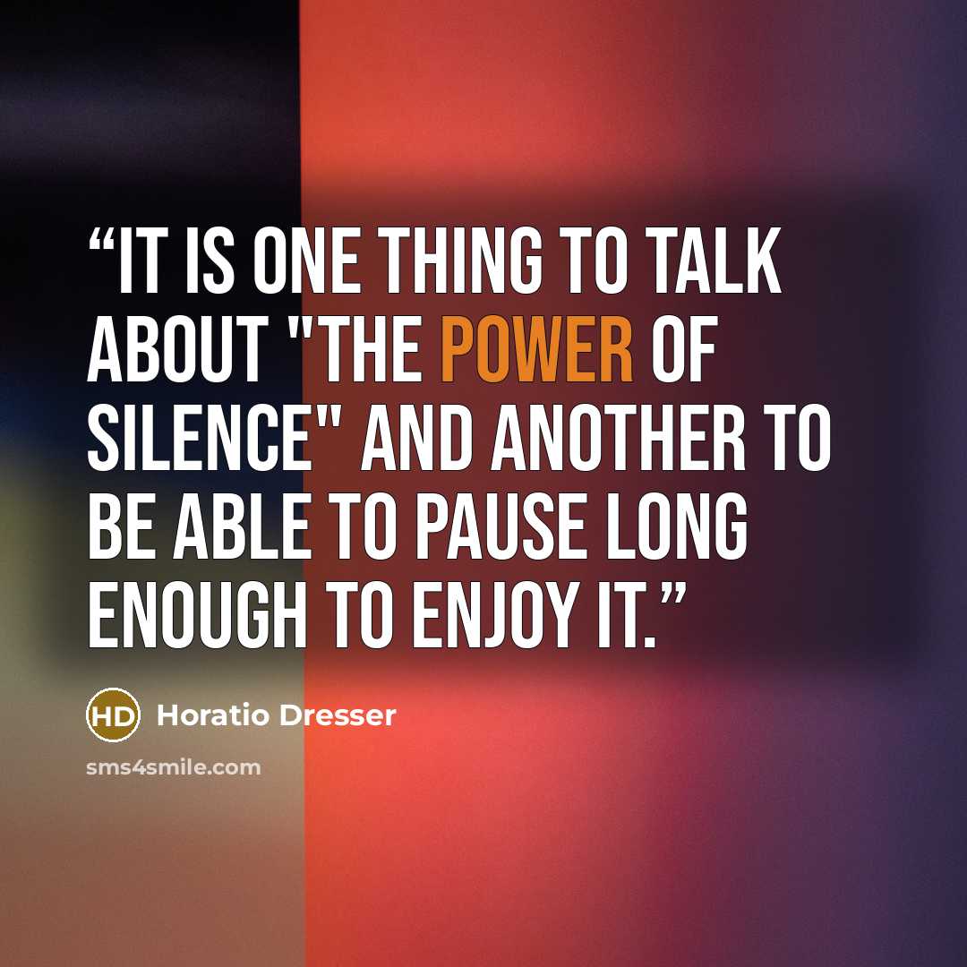 “It is one thing to talk about "the power of silence" and another to be able to pause long enough to enjoy it.” quote by Horatio Dresser
