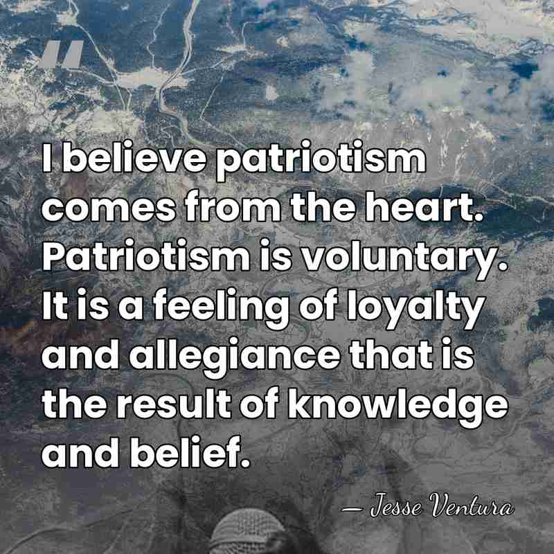 I believe patriotism comes from the heart. Patriotism is voluntary. It is&hellip; - Jesse Ventura