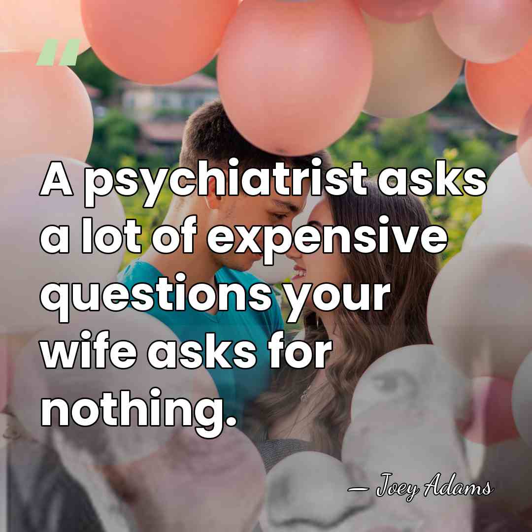 A psychiatrist asks a lot of expensive questions your wife asks for&hellip; - Joey Adams