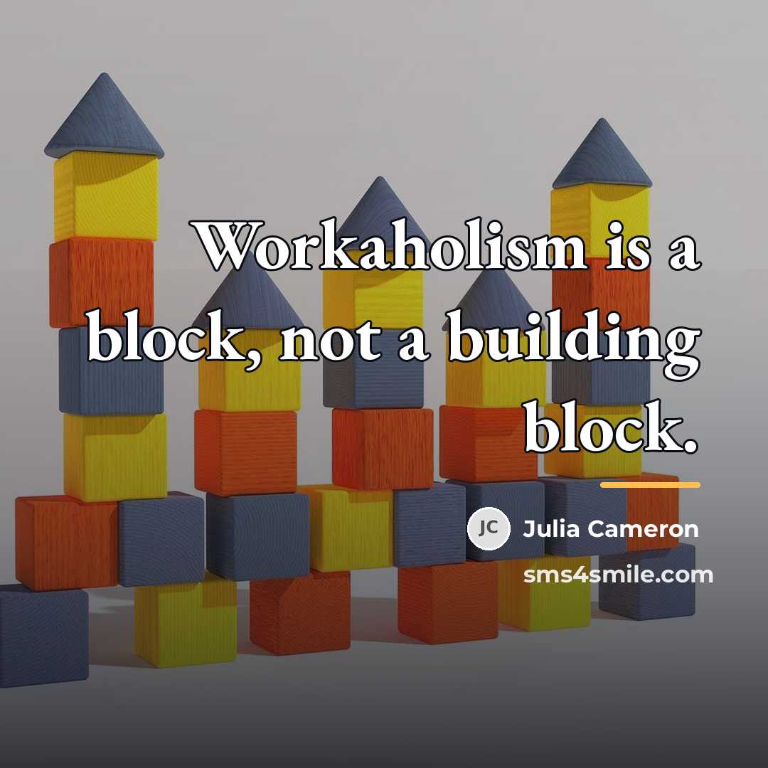 “Workaholism is a block, not a building block.…” quote by Julia Cameron