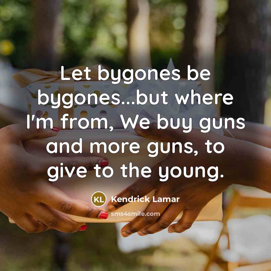 “Let bygones be bygones...but where I'm from, We buy guns…” quote by Kendrick Lamar