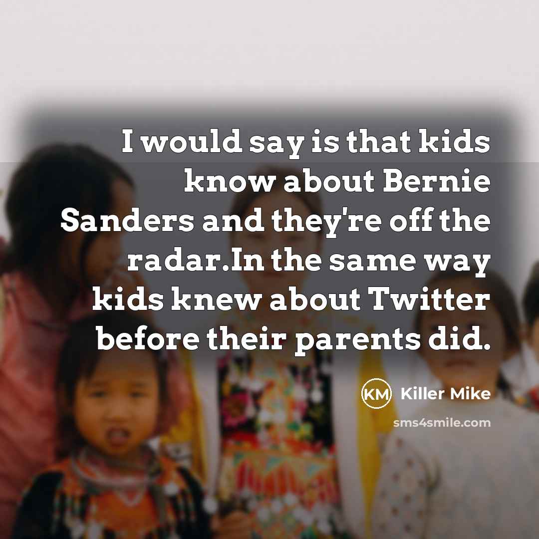 “I would say is that kids know about Bernie Sanders and they're off the radar.In the same way kids knew about Twitter before their parents did.” quote by Killer Mike