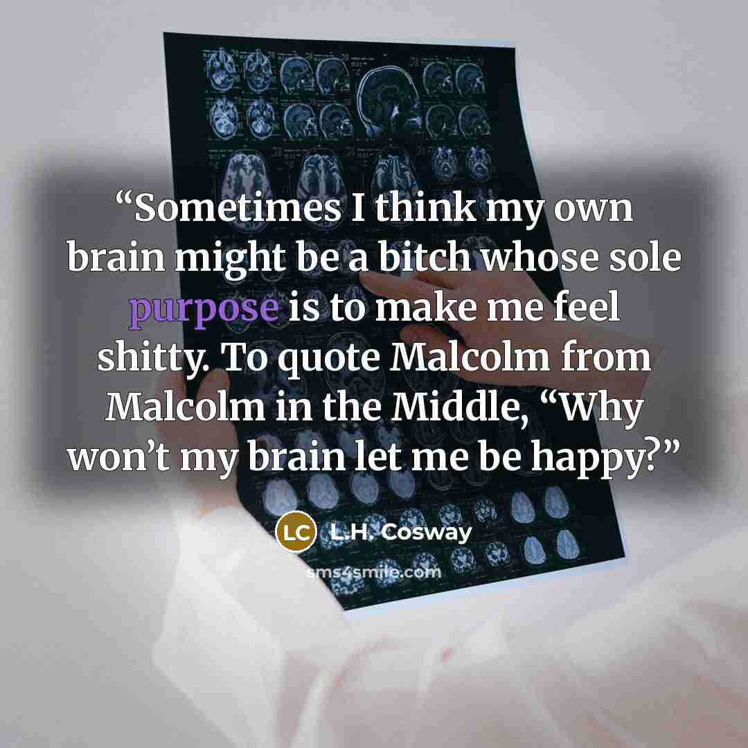 “Sometimes I think my own brain might be a bitch whose sole purpose is to make me feel shitty. To quote Malcolm from Malcolm in the Middle, “Why won’t my brain let me be happy?” quote by L.H. Cosway