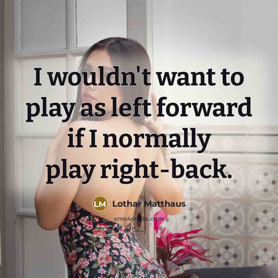 “I wouldn't want to play as left forward if I normally play right-back.” quote by Lothar Matthaus