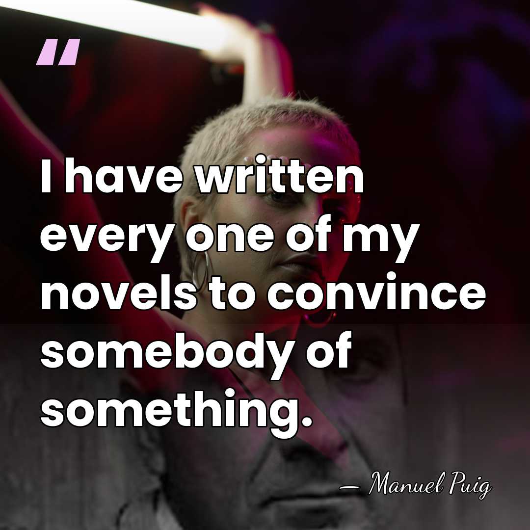 I have written every one of my novels to convince somebody of&hellip; - Manuel Puig
