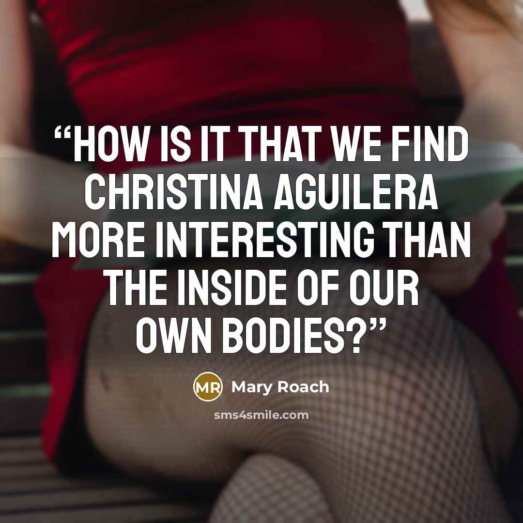 “How is it that we find Christina Aguilera more interesting than the inside of our own bodies?” quote by Mary Roach