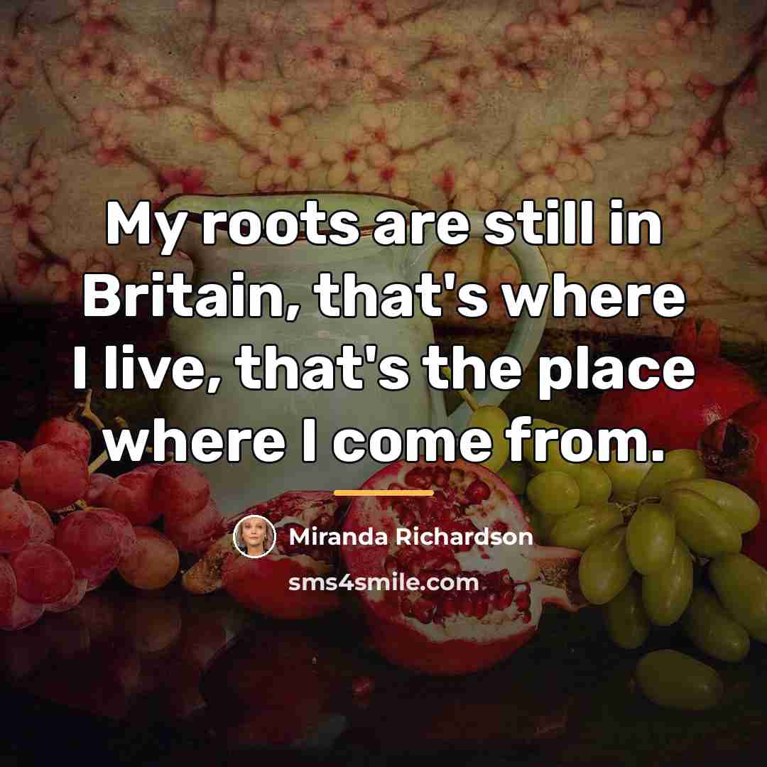 “My roots are still in Britain, that's where I live,…” quote by Miranda Richardson
