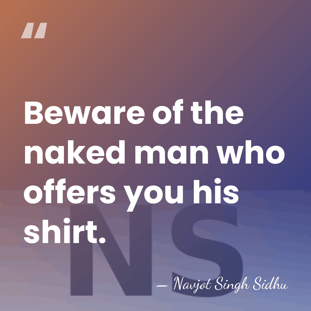 Beware of the naked man who offers you his shirt. - Navjot Singh Sidhu