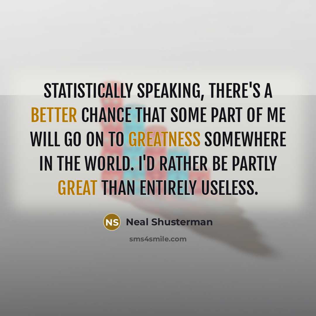 “Statistically speaking, there's a better chance that some part of me will go on to greatness somewhere in the world. I'd rather be partly great than entirely useless.” quote by Neal Shusterman