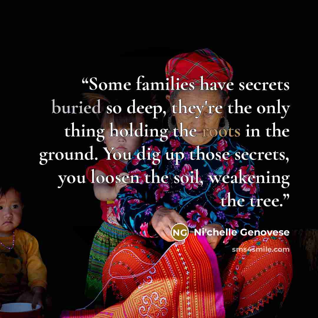 “Some families have secrets buried so deep, they're the only thing holding the roots in the ground. You dig up those secrets, you loosen the soil, weakening the tree.” quote by Ni'chelle Genovese