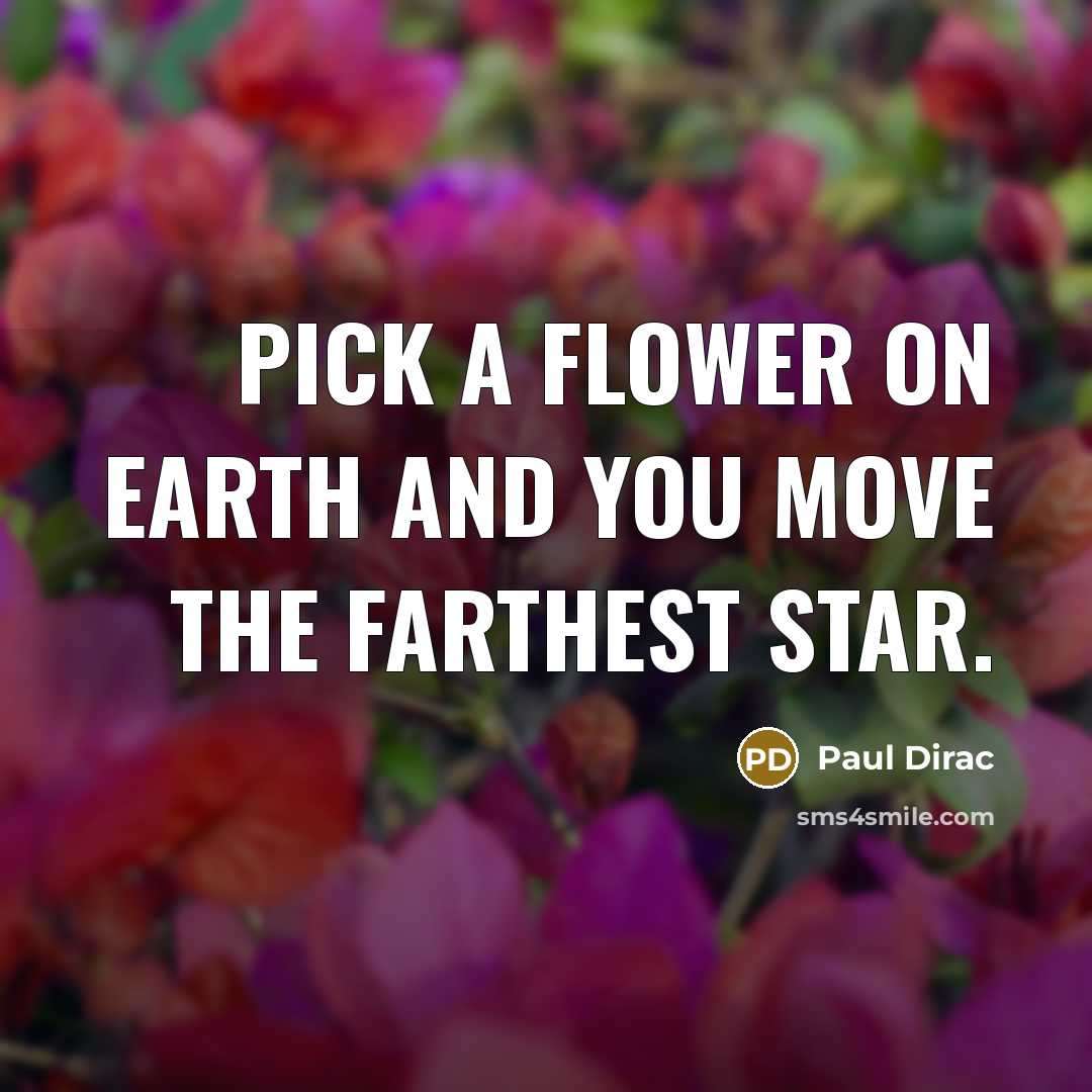 “Pick a flower on Earth and you move the farthest…” quote by Paul Dirac
