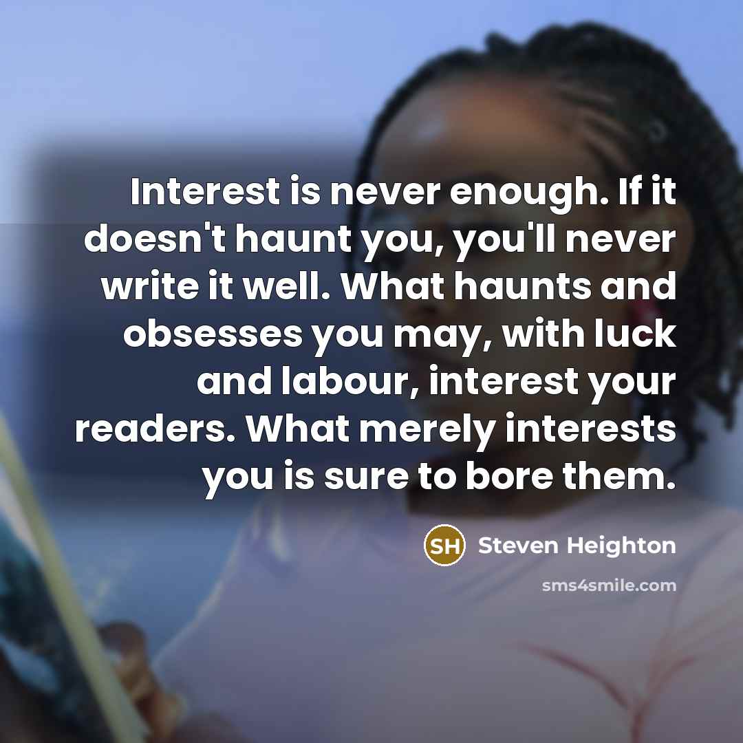 “Interest is never enough. If it doesn't haunt you, you'll…” quote by Steven Heighton