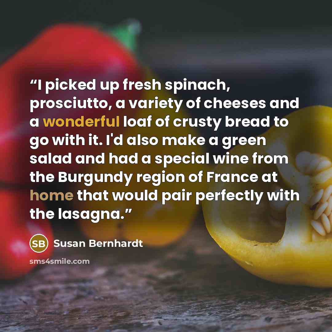 “I picked up fresh spinach, prosciutto, a variety of cheeses and a wonderful loaf of crusty bread to go with it. I'd also make a green salad and had a special wine from the Burgundy region of France at home that would pair perfectly with the lasagna.” quote by Susan Bernhardt