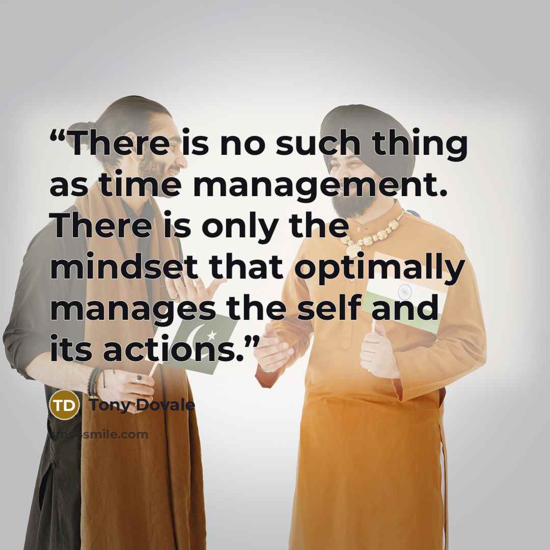 “There is no such thing as time management. There is only the mindset that optimally manages the self and its actions.” quote by Tony Dovale