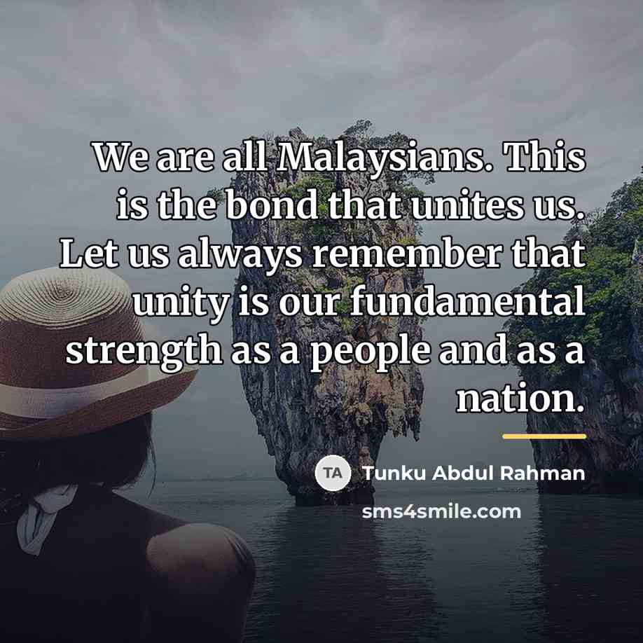 “We are all Malaysians. This is the bond that unites…” quote by Tunku Abdul Rahman