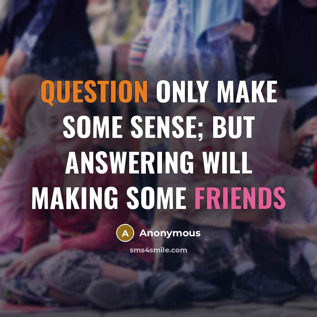“Question only make some sense; but Answering will making some friends” quote by Anonymous