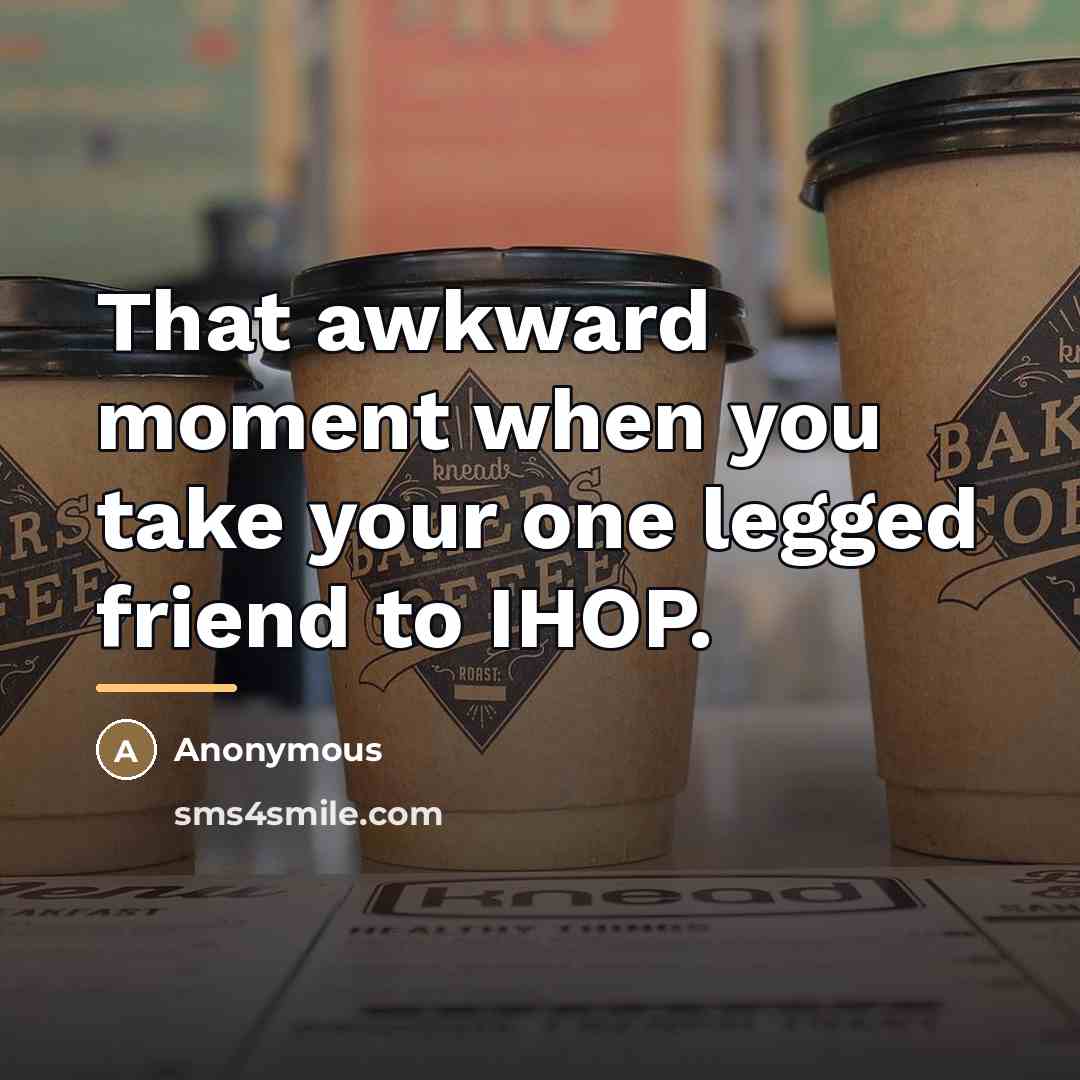 “That awkward moment when you take your one legged friend…” quote by Anonymous
