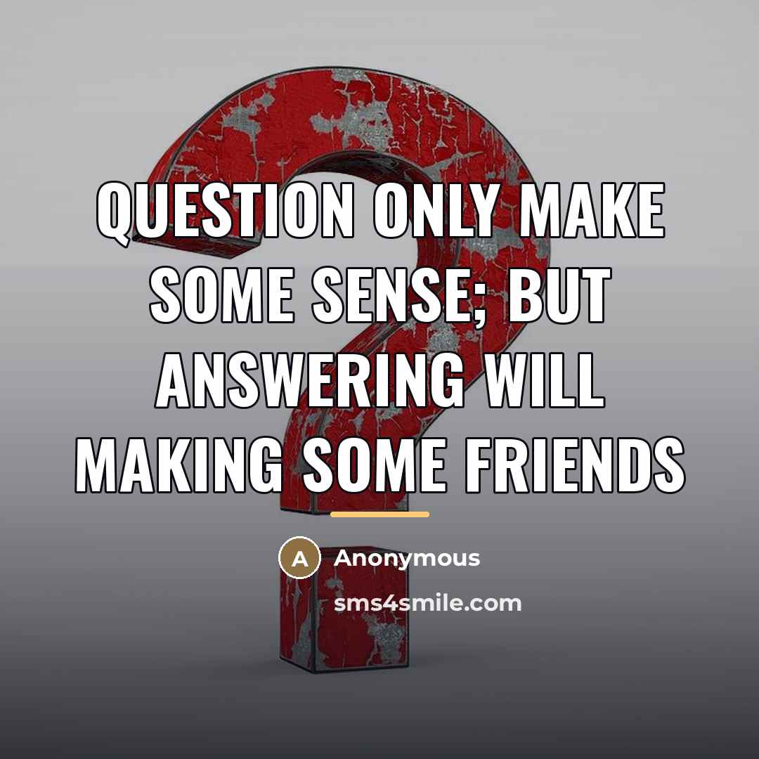 “Question only make some sense; but Answering will making some…” quote by Anonymous