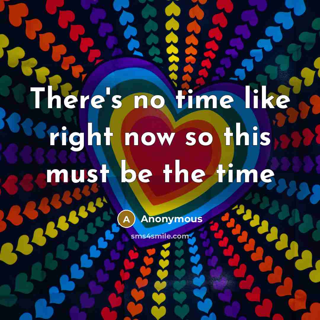 “There's no time like right now so this must be the time” quote by Anonymous