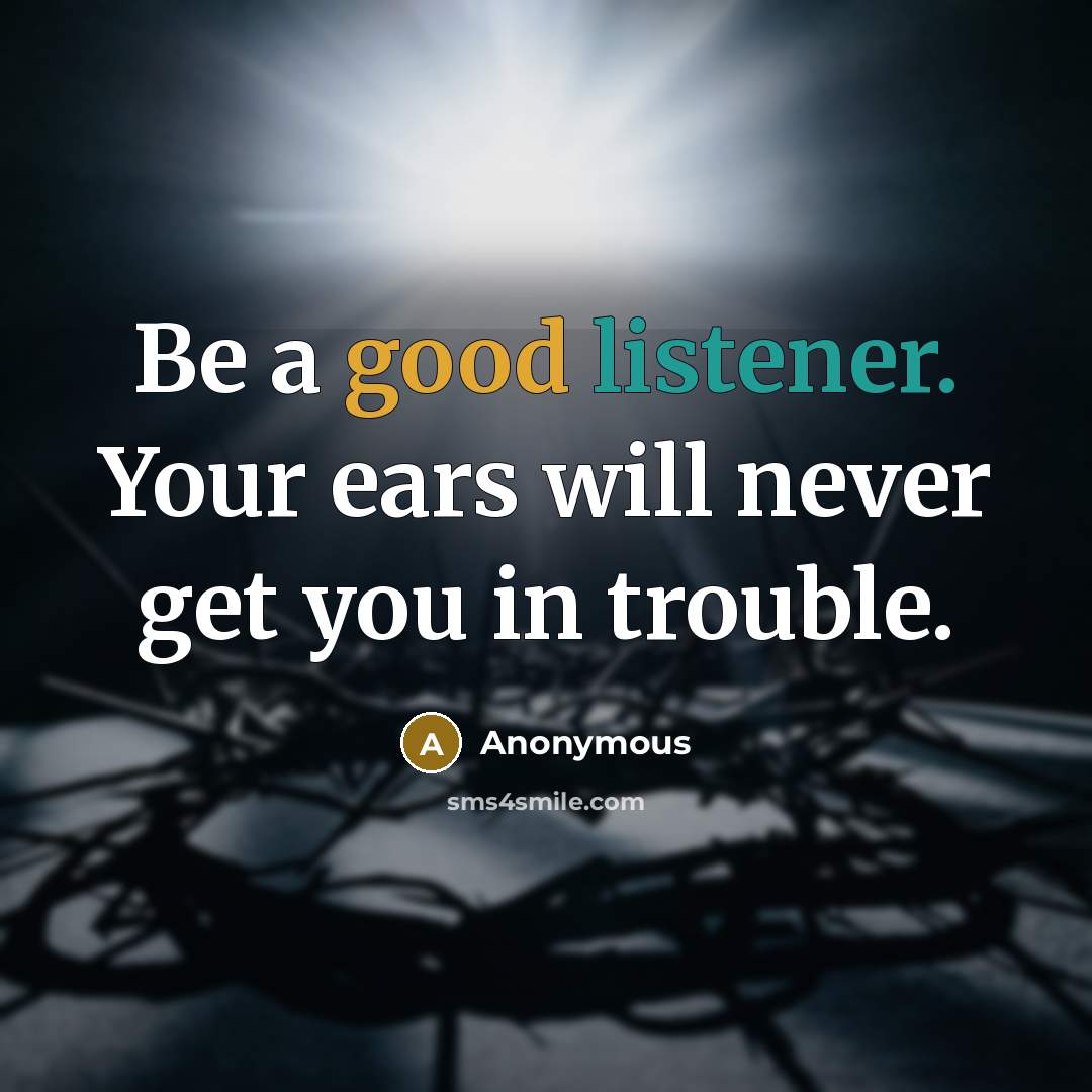 “Be a good listener. Your ears will never get you in trouble.” quote by Anonymous