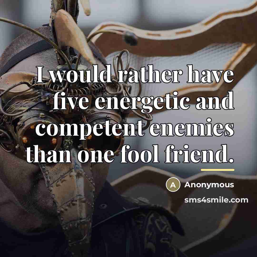“I would rather have five energetic and competent enemies than…” quote by Anonymous