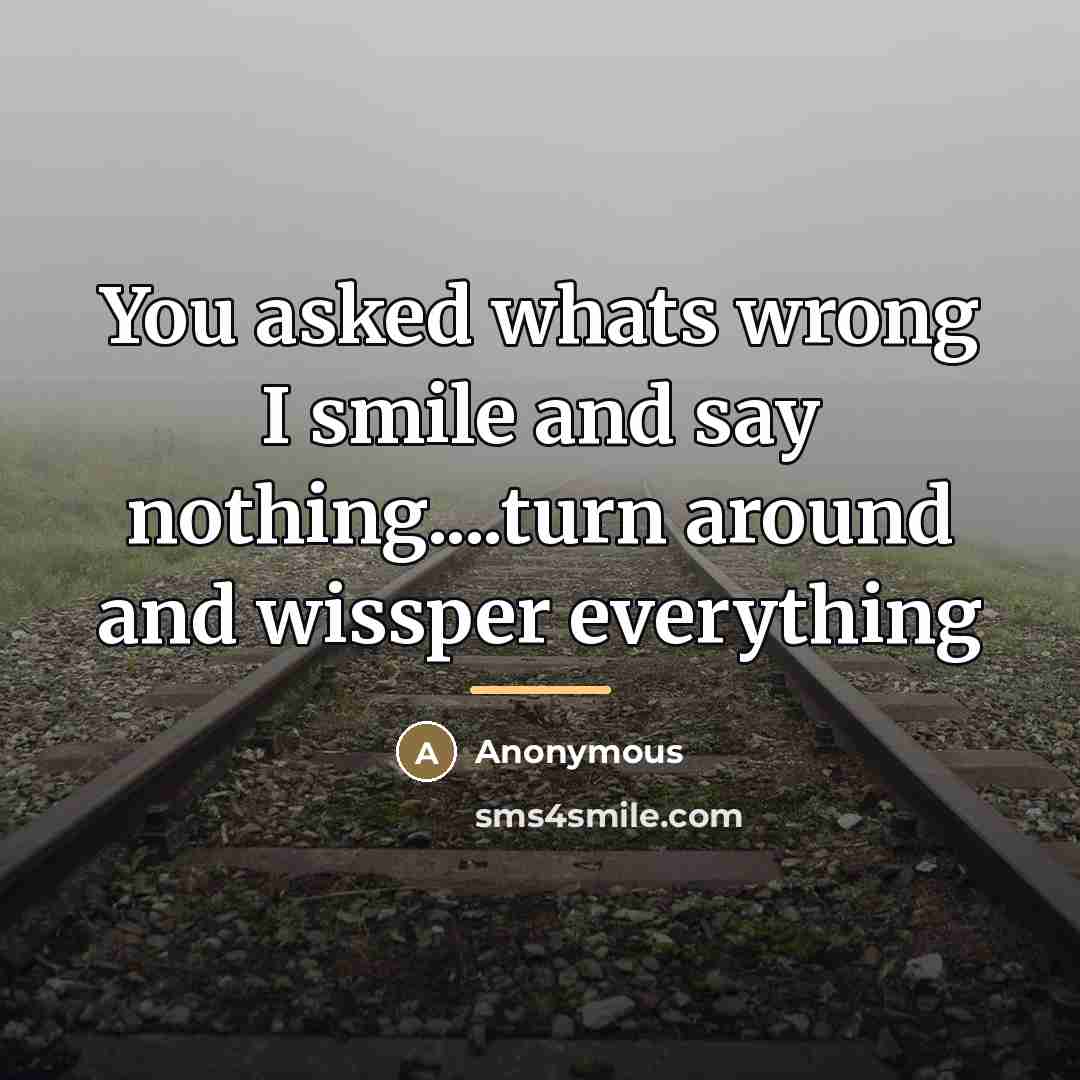 “You asked whats wrong I smile and say nothing....turn around…” quote by Anonymous