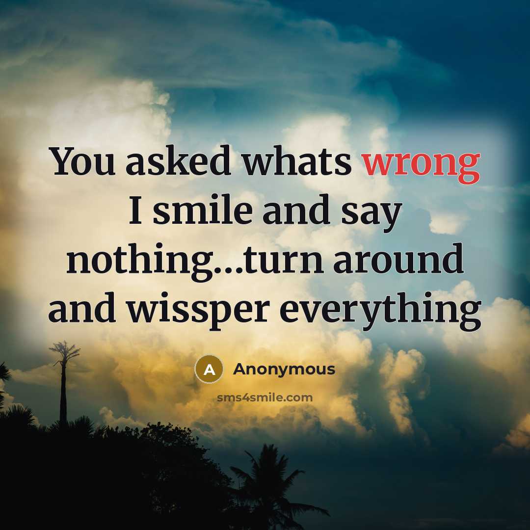 “You asked whats wrong I smile and say nothing…turn around and wissper everything” quote by Anonymous