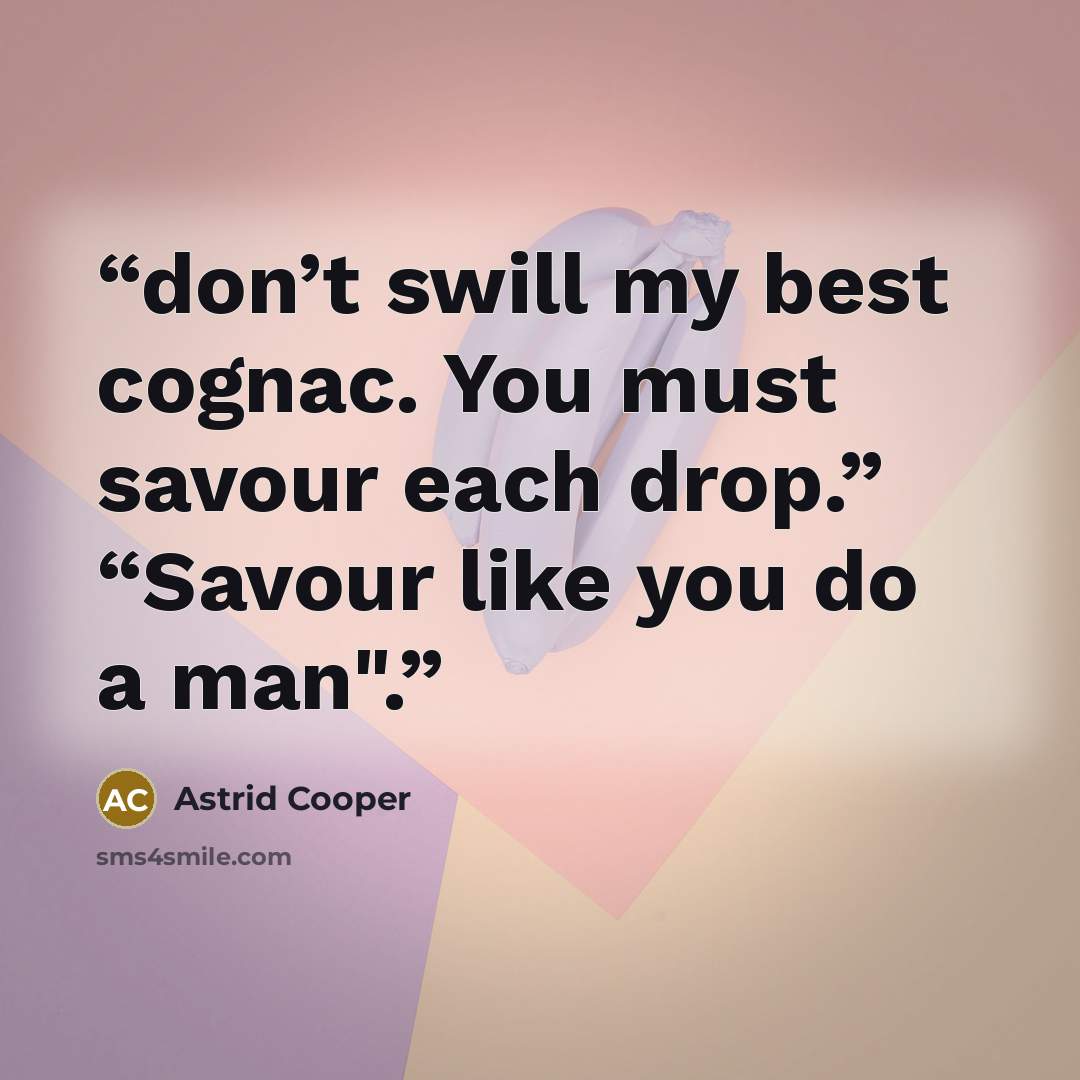 “don’t swill my best cognac. You must savour each drop.” “Savour like you do a man".” quote by Astrid Cooper