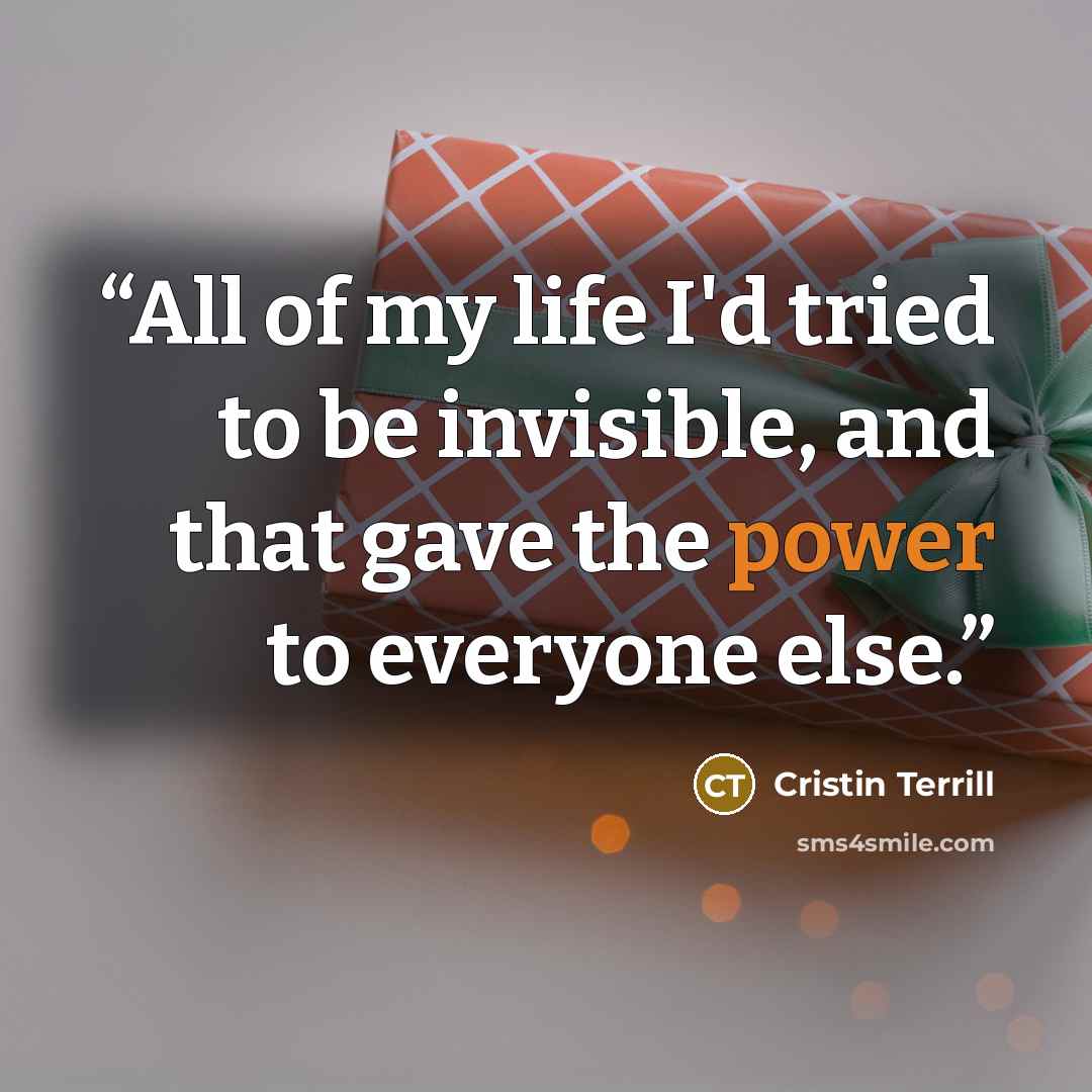 “All of my life I'd tried to be invisible, and that gave the power to everyone else.” quote by Cristin Terrill