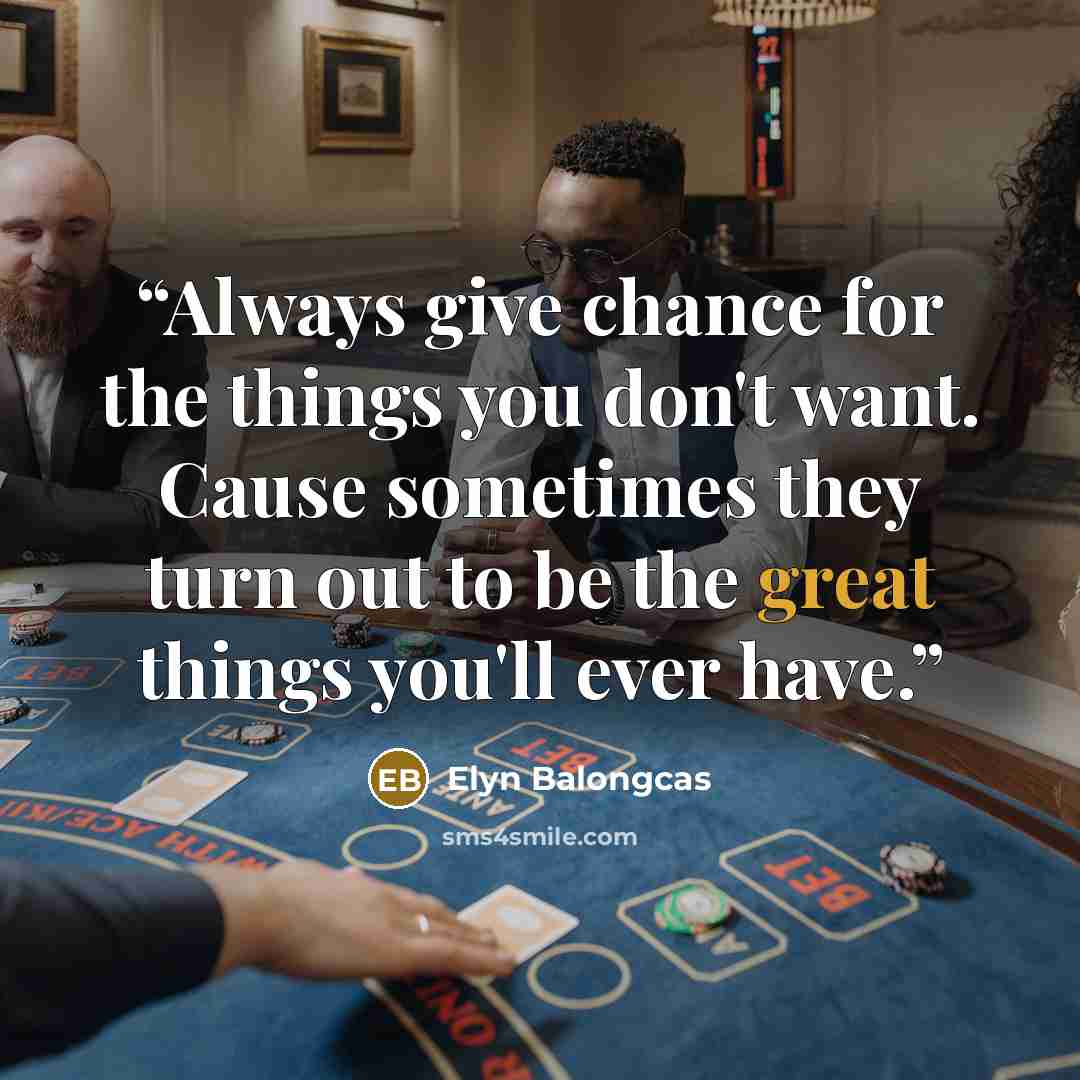 “Always give chance for the things you don't want. Cause sometimes they turn out to be the great things you'll ever have.” quote by Elyn Balongcas