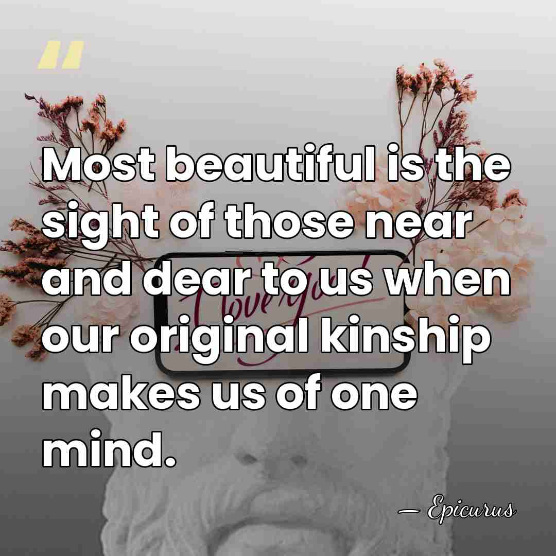 Most beautiful is the sight of those near and dear to us&hellip; - Epicurus