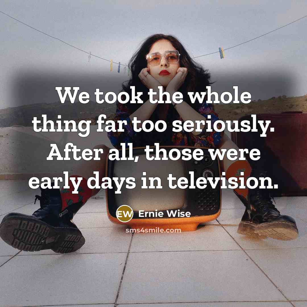 “We took the whole thing far too seriously. After all,…” quote by Ernie Wise