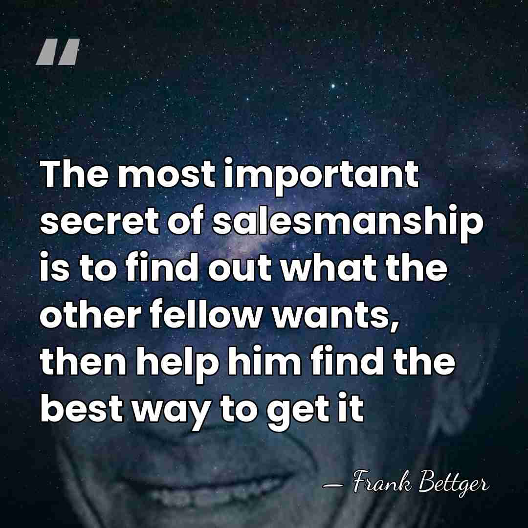 The most important secret of salesmanship is to find out what the&hellip; - Frank Bettger