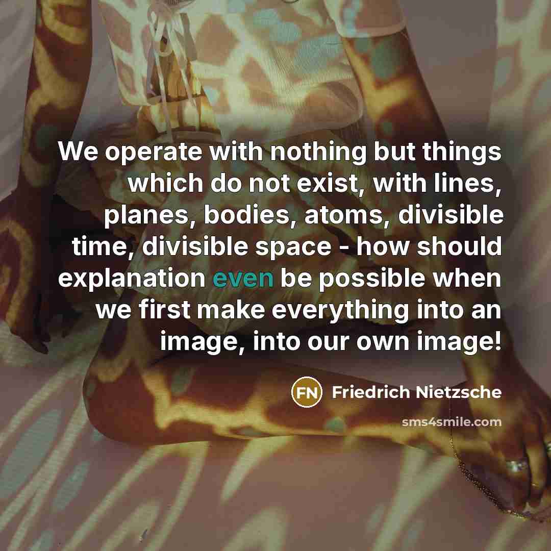 “We operate with nothing but things which do not exist,…” quote by Friedrich Nietzsche