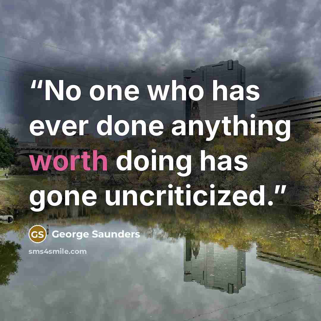 “No one who has ever done anything worth doing has gone uncriticized.” quote by George Saunders
