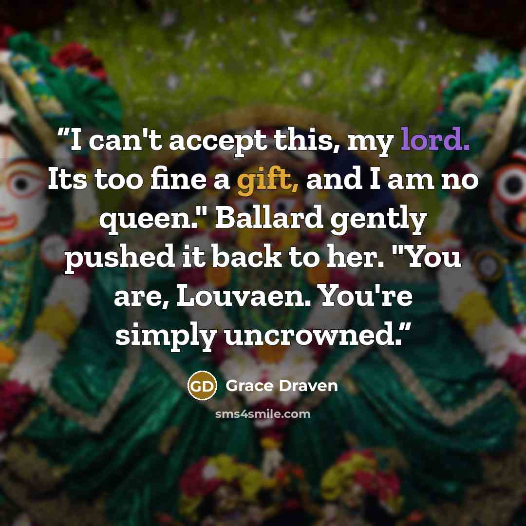 “I can't accept this, my lord. Its too fine a gift, and I am no queen." Ballard gently pushed it back to her. "You are, Louvaen. You're simply uncrowned.” quote by Grace Draven