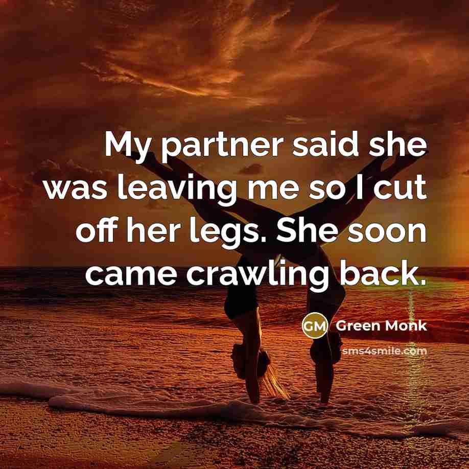 “My partner said she was leaving me so I cut off her legs. She soon came crawling back.” quote by Green Monk