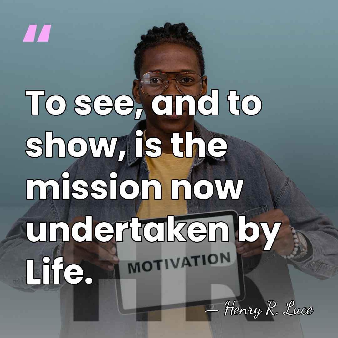 To see, and to show, is the mission now undertaken by Life. - Henry R. Luce