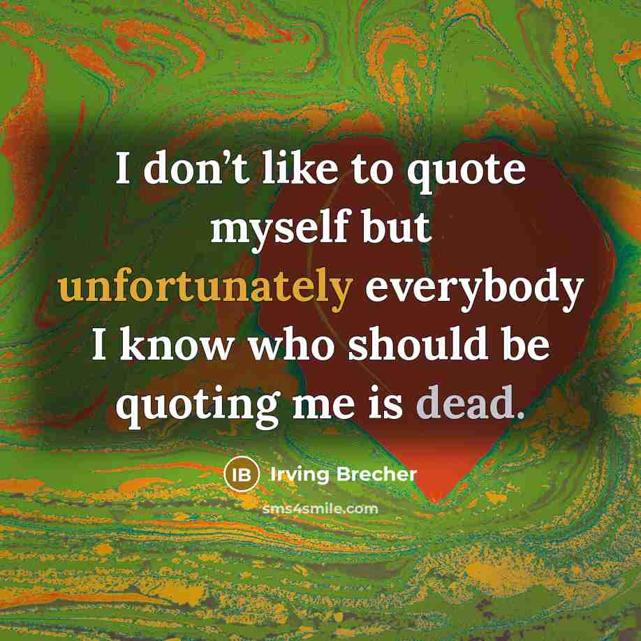 “I don’t like to quote myself but unfortunately everybody I know who should be quoting me is dead.” quote by Irving Brecher