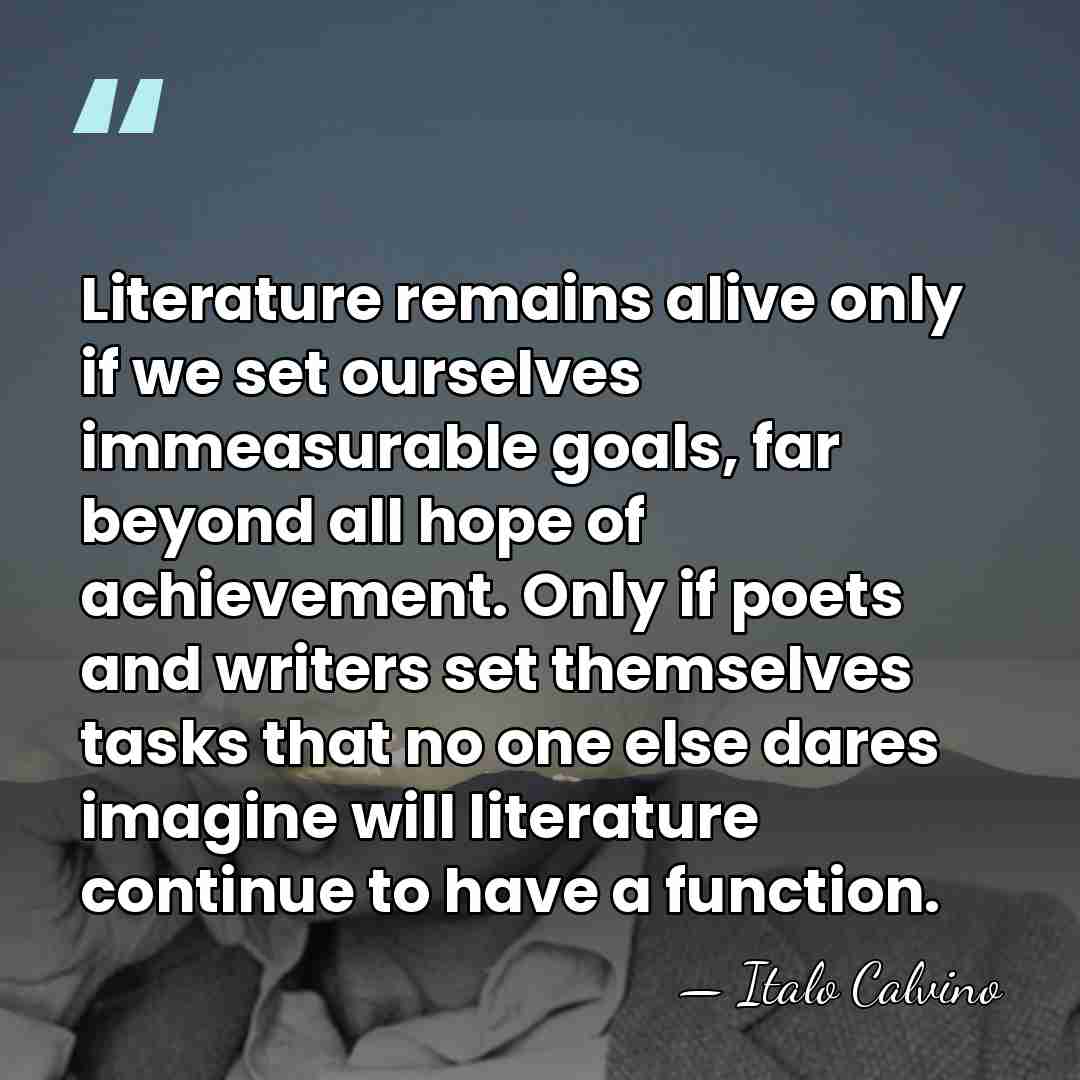 Literature remains alive only if we set ourselves immeasurable goals, far beyond&hellip; - Italo Calvino