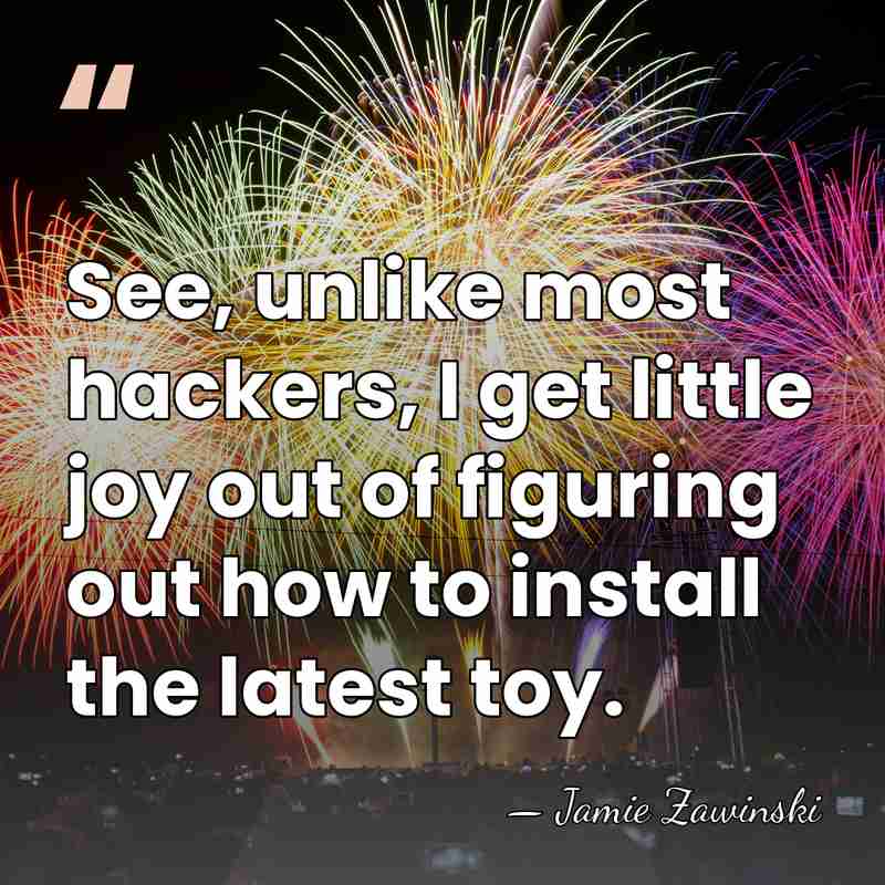 See, unlike most hackers, I get little joy out of figuring out&hellip; - Jamie Zawinski