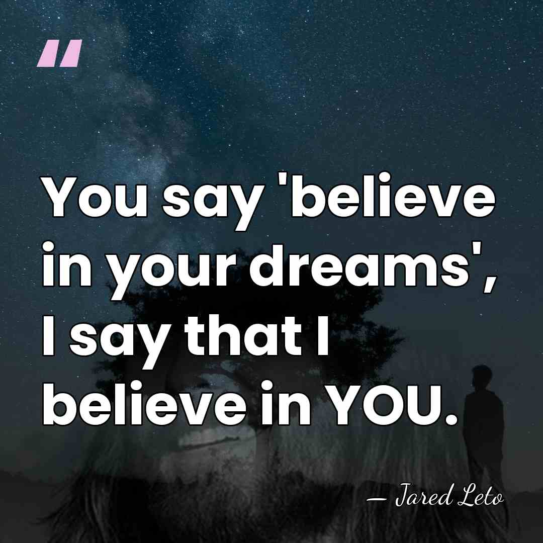 You say 'believe in your dreams', I say that I believe in&hellip; - Jared Leto