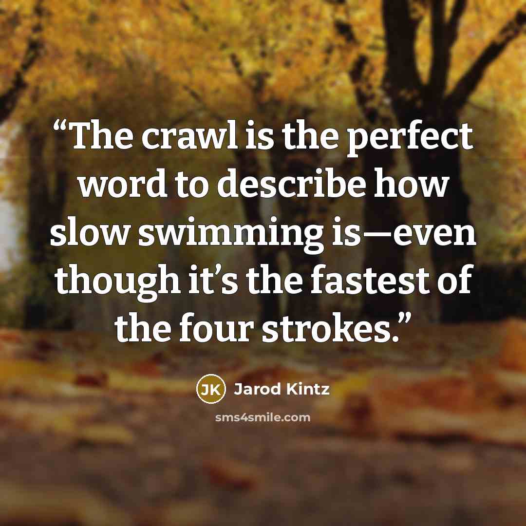 “The crawl is the perfect word to describe how slow swimming is—even though it’s the fastest of the four strokes.” quote by Jarod Kintz